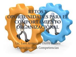 RETOS Y
OPORTUNIDADES PARA EL
COMPORTAMIENTO
ORGANIZACIONAL
Lic. Luis Armando Otero Ibáñez
Capacitación& Competencias
 