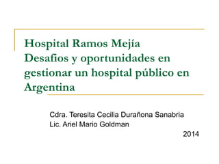 Hospital Ramos Mejía
Desafios y oportunidades en
gestionar un hospital público en
Argentina
Cdra. Teresita Cecilia Durañona Sanabria
Lic. Ariel Mario Goldman
2014
 