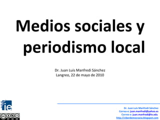 Medios sociales y periodismo local Dr. Juan Luis Manfredi Sánchez Langreo, 22 de mayo de 2010 Dr. Juan Luis Manfredi Sánchez Correo-e:  [email_address] Correo-e:  [email_address]   http://ciberdemocracia.blogspot.com 