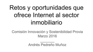 Retos y oportunidades que
ofrece Internet al sector
inmobiliario
Comisión Innovación y Sostenibilidad Provia
Marzo 2016
_______
Andrés Pedreño Muñoz
 