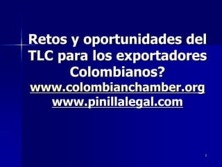Retos y oportunidades del
TLC para los exportadores
      Colombianos?
www.colombianchamber.org
  www.pinillalegal.com



                           1
 