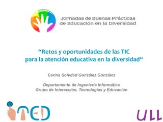 “Retos y oportunidades de las TIC
para la atención educativa en la diversidad“
Carina Soledad González González
Departamento de Ingeniería Informática
Grupo de Interacción, Tecnologías y Educación
 