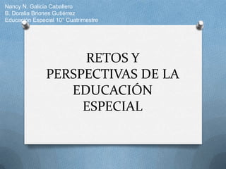 Nancy N. Galicia Caballero
B. Doralia Briones Gutiérrez
Educación Especial 10° Cuatrimestre




                    RETOS Y
               PERSPECTIVAS DE LA
                  EDUCACIÓN
                    ESPECIAL
 