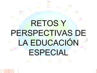RETOS Y
PERSPECTIVAS DE
 LA EDUCACIÓN
   ESPECIAL
 