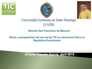 Recinto San Francisco de Macorís
Retos y perspectivas del uso de las TIC en educación física en
República Dominicana
Jonatán Casado García, abril 2015
 
