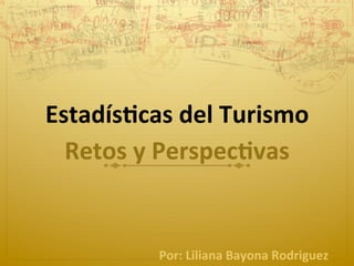 Estadís'cas	del	Turismo
Retos	y	Perspec'vas	
	
	
	
	
Por:	Liliana	Bayona	Rodriguez
 