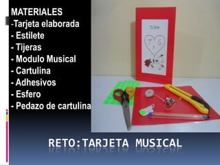 RETO:TARJETA MUSICAL
MATERIALES
-Tarjeta elaborada
- Estilete
- Tijeras
- Modulo Musical
- Cartulina
- Adhesivos
- Esfero
- Pedazo de cartulina
 