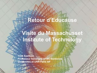 Retour d’Educause 
Visite du Massachusset 
Institute of Technology 
Yves Epelboin 
Professeur honoraire UPMC-Sorbonne 
Universités et UNR Paris IdF 
 