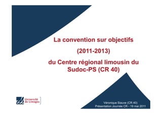 La convention sur objectifs
(2011-2013)
du Centre régional limousin du
Sudoc-PS (CR 40)
Véronique Siauve (CR 40)
Présentation Journée CR - 19 mai 2011
 