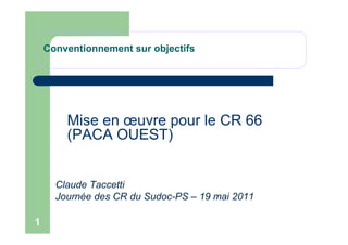 Conventionnement sur objectifs
Mise en œuvre pour le CR 66
1
Mise en œuvre pour le CR 66
(PACA OUEST)
Claude Taccetti
Journée des CR du Sudoc-PS – 19 mai 2011
 