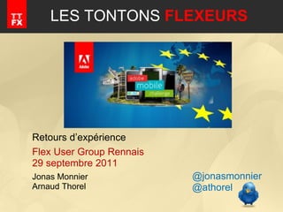 LES TONTONS  FLEXEURS Retours d’expérience Flex User Group Rennais 29 septembre 2011 Jonas Monnier Arnaud Thorel @jonasmonnier @athorel 