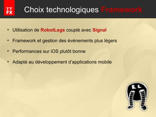 Choix technologiques  Framework Utilisation de  RobotLegs   couplé avec  Signal Framework et gestion des événements plus légers Performances sur iOS plutôt bonne Adapté au développement d’applications mobile 