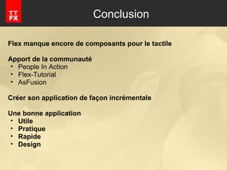 Conclusion Flex manque encore de composants pour le tactile Apport de la communauté  People In Action Flex-Tutorial AsFusion Créer son application de façon incrémentale Une bonne application  Utile Pratique Rapide Design 
