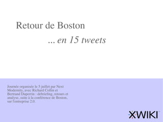 Retour de Boston
            ... en 15 tweets



Journée organisée le 5 juillet par Next
Modernity, avec Richard Collin et
Bertrand Duperrin : debrieﬁng, retours et
analyse, suite à la conférence de Boston,
sur l'entreprise 2.0.
 