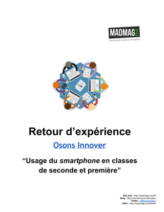  
 
Retour d’expérience 
Osons Innover
“Usage du ​smartphone​ en classes 
de seconde et première” 
 
 
 
Site web : ​http://madmagz.com/fr 
Blog :​ ​http://​osonsinnover.education 
Twitter :​ ​@MadmagzEdu 
Offre : ​http://madmagz.com/fr​/edu
 
 