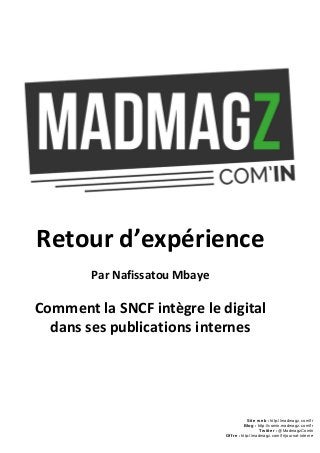 Retour d’expérience
Par ​Nafissatou Mbaye
Comment la SNCF intègre le digital
dans ses publications internes
Site web : ​http://madmagz.com/fr
Blog :​​http://comin.madmagz.com/fr
Twitter :​@MadmagzComIn
Offre : ​http://madmagz.com/fr/journal-interne
 