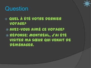 Question  Quel à été votre dernier voyage?Avez-vous aimé ce voyage?Réponse: Montréal, j’ai été visiter ma sœur qui venait de déménager. 
