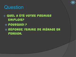 Question  Quel a été votre premier emploie?Pourquoi ?Réponse: Femme de ménage en pension.
