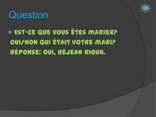 Question  Est-ce que vous êtes marier?Oui/Non Qui était votre mari?Réponse: Oui, Réjean Rioux.  