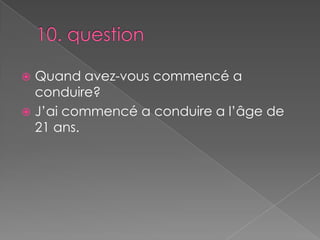 10. questionQuand avez-vous commencé a conduire?J’ai commencé a conduire a l’âge de 21 ans.