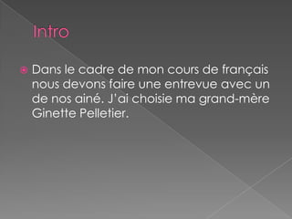 IntroDans le cadre de mon cours de français nous devons faire une entrevue avec un de nos ainé. J’ai choisie ma grand-mère Ginette Pelletier. 