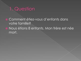 1. Question	Comment étiez-vous d’enfants dans votre famille?Nous étions 8 enfants. Mon frère est née mort. 