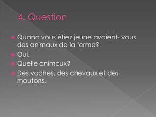 4. Question Quand vous étiez jeune avaient- vous  des animaux de la ferme?Oui.Quelle animaux?Des vaches, des chevaux et des moutons. 