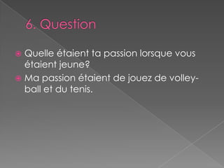 6. Question	Quelle étaient ta passion lorsque vous étaient jeune?Ma passion étaient de jouez de volley-ball et du tenis.