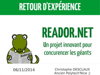 RETOUR D'EXPÉRIENCE 
5 novembre 2014 Christophe DESCLAUX 
Ancien Polytech'Nice ;) 
06/11/2014 
READOR.NET 
Un projet innovant pour 
concurencer les géants 
 