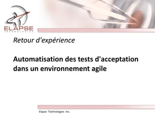 Retour d'expérience  Automatisation des tests d'acceptation dans un environnement agile Elapse  Technologies  Inc.  