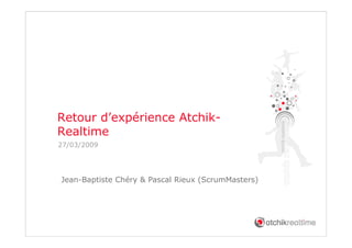 Retour d’expérience Atchik-
Realtime
27/03/2009




Jean Baptiste
Jean-Baptiste Chéry & Pascal Rieux (ScrumMasters)
 