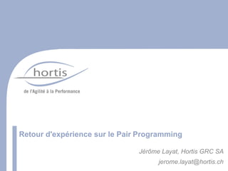 Retour d'expérience sur le Pair Programming

                               Jérôme Layat, Hortis GRC SA
                                     jerome.layat@hortis.ch
 