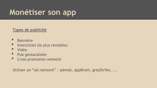 Types de publicité
• Bannière
• Interstitiel (le plus rentable)
• Vidéo
• Pub géolocalisée
• Cross promotion network
Utiliser un “ad network” : admob, appBrain, greyStrike, ...
Monétiser son app
 