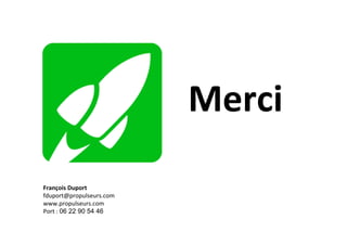 Merci	
  
François	
  Duport	
  
fduport@propulseurs.com	
  
www.propulseurs.com	
  
Port	
  :	
  06 22 90 54 46	
  
 