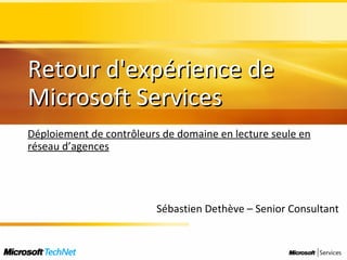 Retour d'expérience de Microsoft Services Déploiement de contrôleurs de domaine en lecture seule en réseau d’agences Sébastien Dethève – Senior Consultant 
