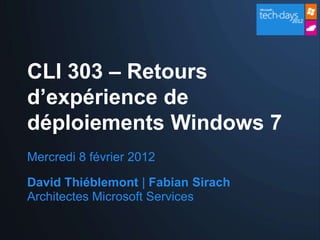 CLI 303 – Retours
d’expérience de
déploiements Windows 7
Mercredi 8 février 2012

David Thiéblemont | Fabian Sirach
Architectes Microsoft Services
 
