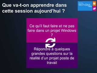 Que va-t-on apprendre dans
cette session aujourd’hui ?


           Ce qu’il faut faire et ne pas
          faire dans un projet Windows
                         7


             Répondre à quelques
            grandes questions sur la
           réalité d’un projet poste de
                      travail
 