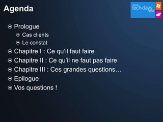 Agenda

  Prologue
     Cas clients
     Le constat
  Chapitre I : Ce qu’il faut faire
  Chapitre II : Ce qu’il ne faut pas faire
  Chapitre III : Ces grandes questions…
  Epilogue
  Vos questions !
 