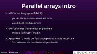 #DevoxxFR
Parallel arrays intro
23
• Méthodes Arrays.parallelXXX()
parallelSetAll() : initialisation des éléments
parallel...