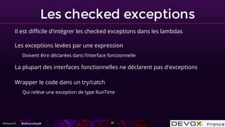 #DevoxxFR
Les checked exceptions
37
Il est difficile d'intégrer les checked exceptions dans les lambdas
#retoursJava8
Les ...