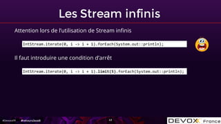 #DevoxxFR
Les Stream infinis
43
Attention lors de l’utilisation de Stream infinis
IntStream.iterate(0, i -> i + 1).forEach...