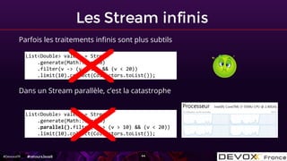#DevoxxFR
Les Stream infinis
44
Parfois les traitements infinis sont plus subtils
List<Double> valeur = Stream
.generate(M...