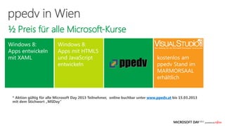 ½ Preis für alle Microsoft-Kurse
Windows 8:                Windows 8:
Apps entwickeln           Apps mit HTML5
mit XAML                  und JavaScript
                          entwickeln




  Aktion gültig für alle Microsoft Day 2013 Teilnehmer, online buchbar unter www.ppedv.at bis 15.03.2013
 mit dem Stichwort „MSDay“
 