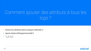 • Passer les attributs dans chaque méthode 
• Async Hooks API (experimental) 
• ¯_(ツ)_/¯
P.32
Comment ajouter des attributs à tous les
logs ?
 
