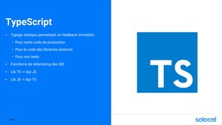 TypeScript
• Typage statique permettant un feedback immédiat :
- Pour notre code de production
- Pour le code des librairies externes
- Pour nos tests
• Fonctions de refactoring des IDE
• Lib TS -> Api JS
• Lib JS -> Api TS
P.46
 