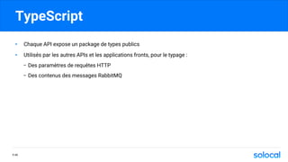TypeScript
• Chaque API expose un package de types publics
• Utilisés par les autres APIs et les applications fronts, pour le typage :
- Des paramètres de requêtes HTTP
- Des contenus des messages RabbitMQ
P.49
 