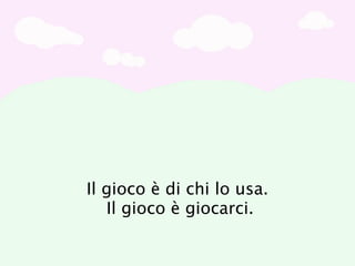 Il gioco è di chi lo usa.
   Il gioco è giocarci.
 