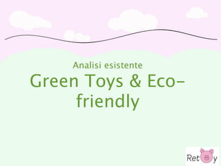 Vision

                 Analisi esistente
Creiamo i giocattoli per la nuova generazione di bambini:

    Green Toys & Eco-
   “Temporary Toys” per “Contemporary Children”.


              friendly
       I giocattoli non sono per sempre.


I giocattoli dei nostri bambini sono transitori, temporanei;
                       utili al momento.
 