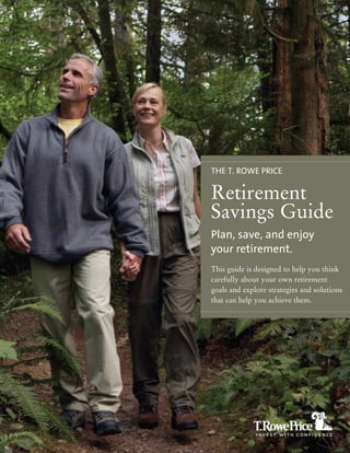 THE T. ROWE PRICE

Retirement
Savings Guide
Plan, save, and enjoy
your retirement.
This guide is designed to help you think
carefully about your own retirement
goals and explore strategies and solutions
that can help you achieve them.
 
