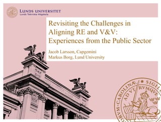 Revisiting the Challenges in 
Aligning RE and V&V: 
Experiences from the Public Sector 
Jacob Larsson, Capgemini 
Markus Borg, Lund University 
Lund University| Public Sector Alignment | lu.se/markus_borg 
 